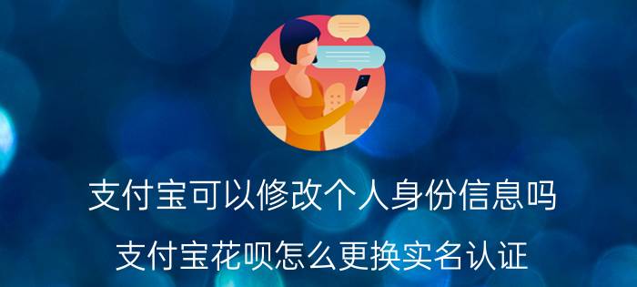 支付宝可以修改个人身份信息吗 支付宝花呗怎么更换实名认证？